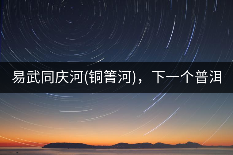 易武同慶河(銅箐河)，下一個普洱茶新貴?易武同慶河(銅箐河)，下一個普洱茶新貴？