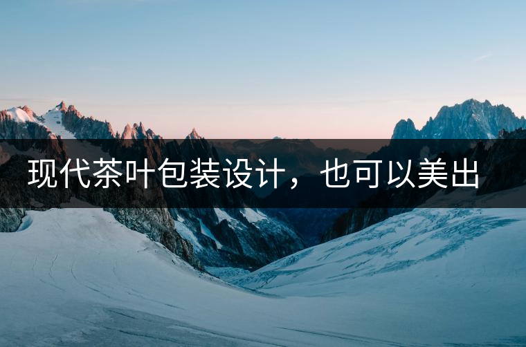 現(xiàn)代茶葉包裝設(shè)計(jì)，也可以美出千年的韻味