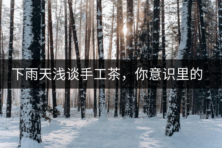 下雨天淺談手工茶，你意識里的僅僅是包裝上印著純手工三個字？