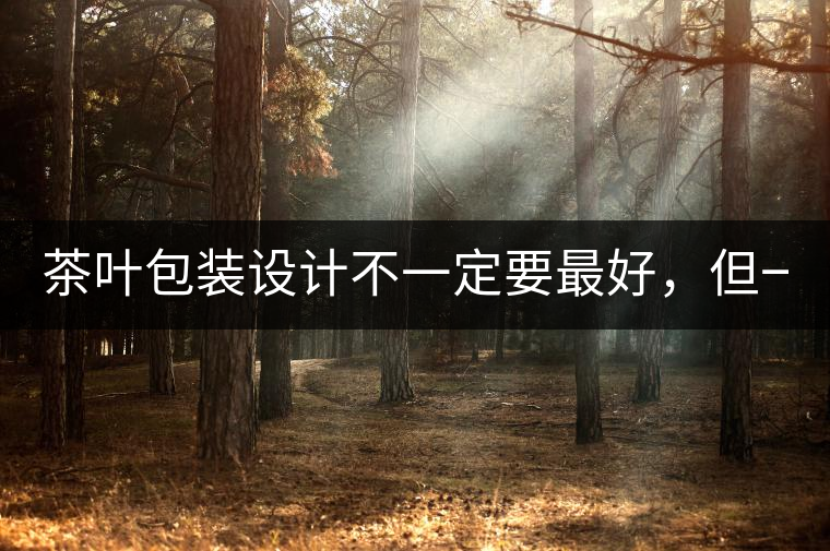 茶葉包裝設(shè)計不一定要最好，但一定要最有創(chuàng)意(送給茶...茶葉包裝設(shè)計不一定要最好，但一定要最有創(chuàng)意（送給茶商的干貨）