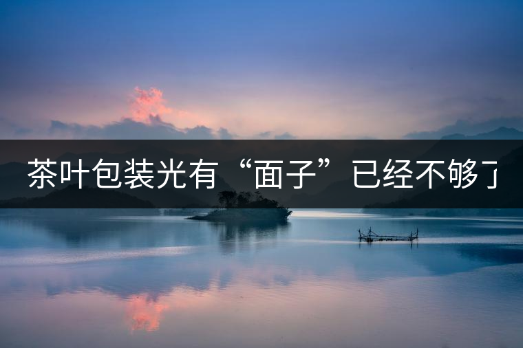 茶葉包裝光有“面子”已經(jīng)不夠了，沒有靈魂的設(shè)計還...茶葉包裝光有“面子”已經(jīng)不夠了，沒有靈魂的設(shè)計還不如不“裝”