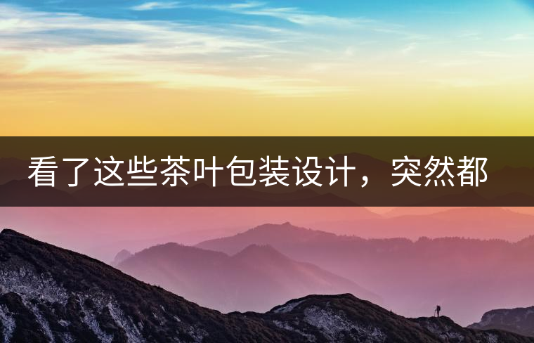 看了這些茶葉包裝設(shè)計(jì)，突然都想喝茶了看了這些茶葉包裝設(shè)計(jì)，突然都想喝茶了