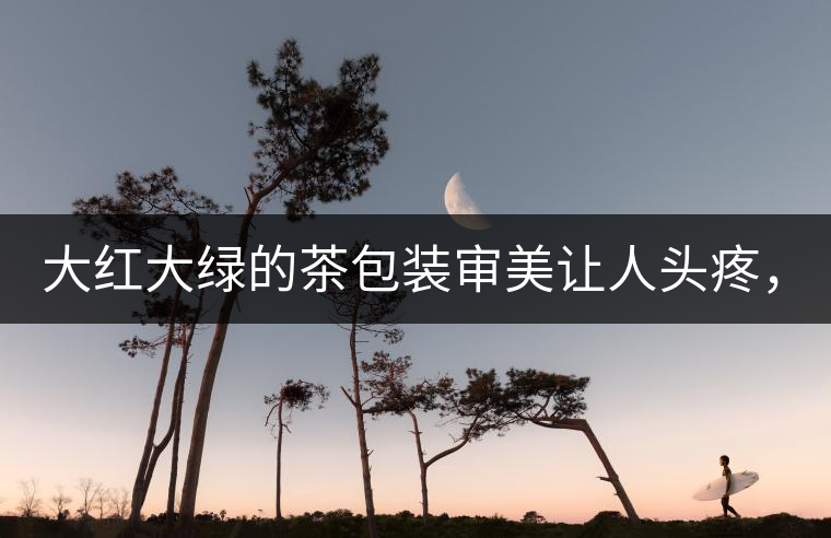 大紅大綠的茶包裝審美讓人頭疼，沒想到茶包裝還可以...大紅大綠的茶包裝審美讓人頭疼，沒想到茶包裝還可以這么清雅！