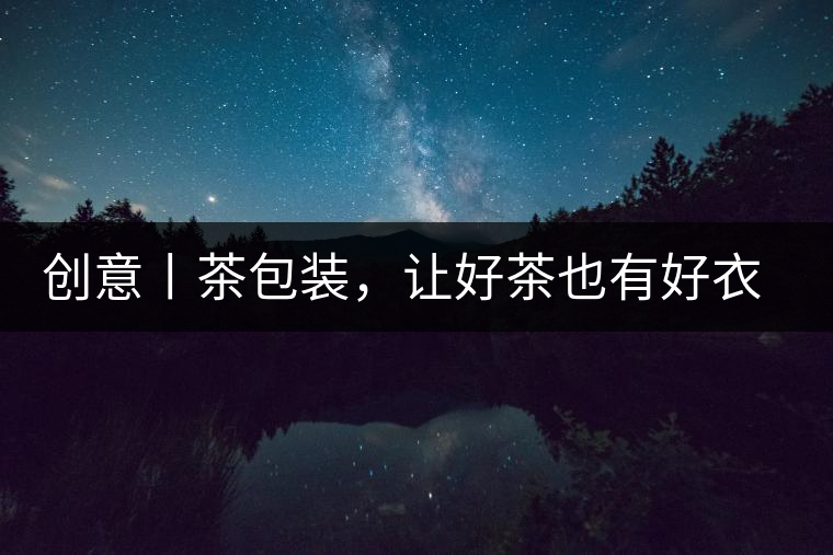 創(chuàng)意丨茶包裝，讓好茶也有好衣裳創(chuàng)意丨茶包裝，讓好茶也有好衣裳