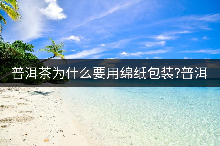 普洱茶為什么要用綿紙包裝?普洱茶為什么要用綿紙包裝？