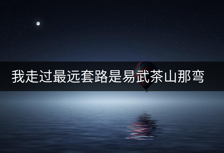 我走過最遠(yuǎn)套路是易武茶山那彎成蚊香的山路！