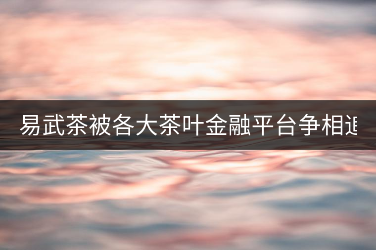 易武茶被各大茶葉金融平臺爭相追捧的背后，隱藏著什...易武茶被各大茶葉金融平臺爭相追捧的背后，隱藏著什么秘密？