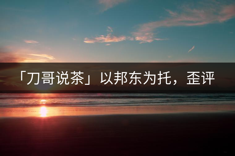 「刀哥說(shuō)茶」以邦東為托，歪評(píng)小戶賽