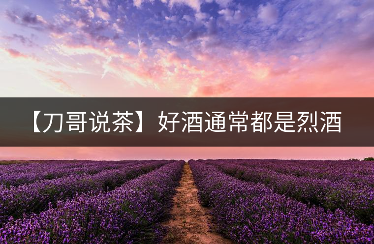 【刀哥說茶】好酒通常都是烈酒，好茶豈非通常都是苦茶