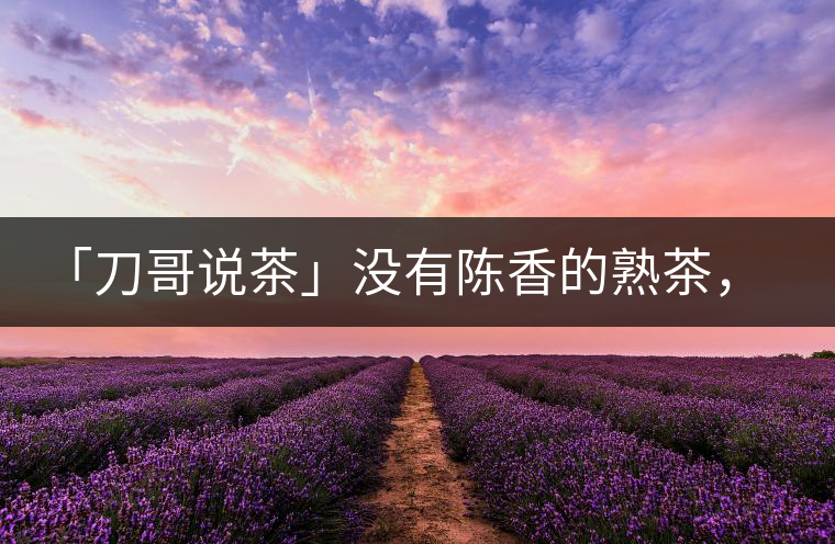 「刀哥說(shuō)茶」沒(méi)有陳香的熟茶，不是一款有追求的普洱熟茶