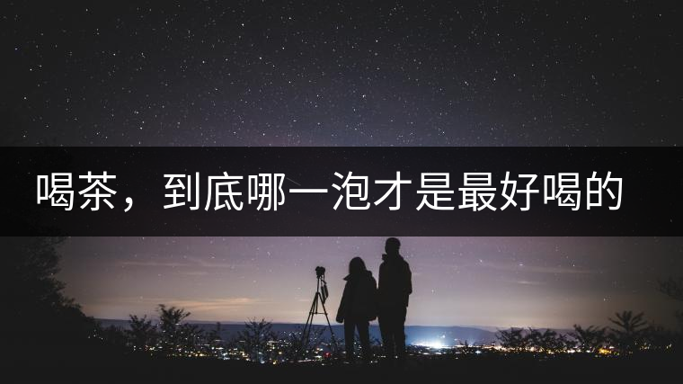 喝茶，到底哪一泡才是最好喝的呢？