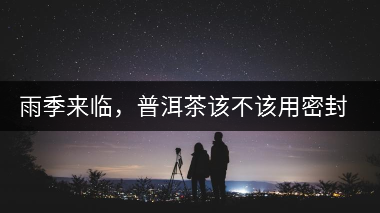 雨季來臨，普洱茶該不該用密封袋保存？