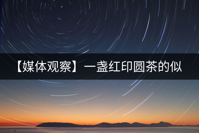 【媒體觀(guān)察】一盞紅印圓茶的似水流年