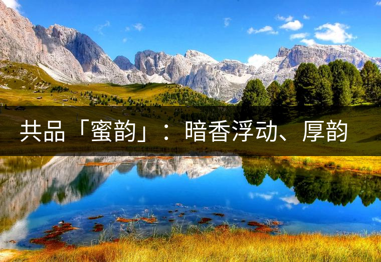 共品「蜜韻」：暗香浮動(dòng)、厚韻流芳，回味這份獨(dú)一無(wú)二的蜜香