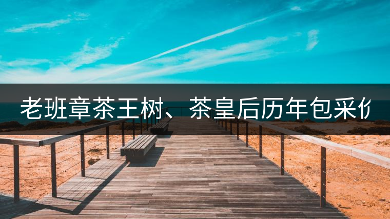 老班章茶王樹、茶皇后歷年包采價格盤點(diǎn)!(最全最新)老班章茶王樹、茶皇后歷年包采價格盤點(diǎn)?。ㄗ钊钚拢? /></p><div   id=