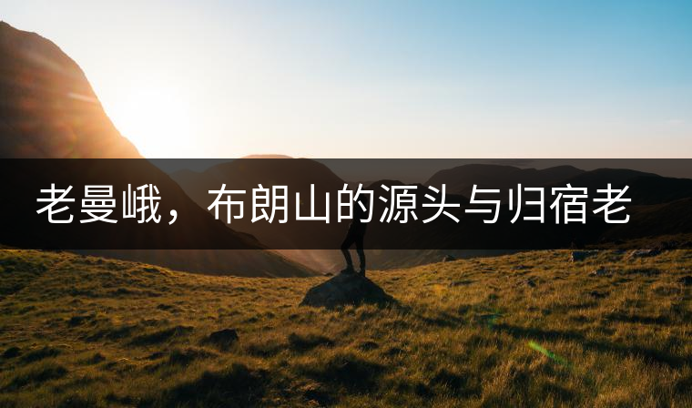 老曼峨，布朗山的源頭與歸宿老曼峨，布朗山的源頭與歸宿
