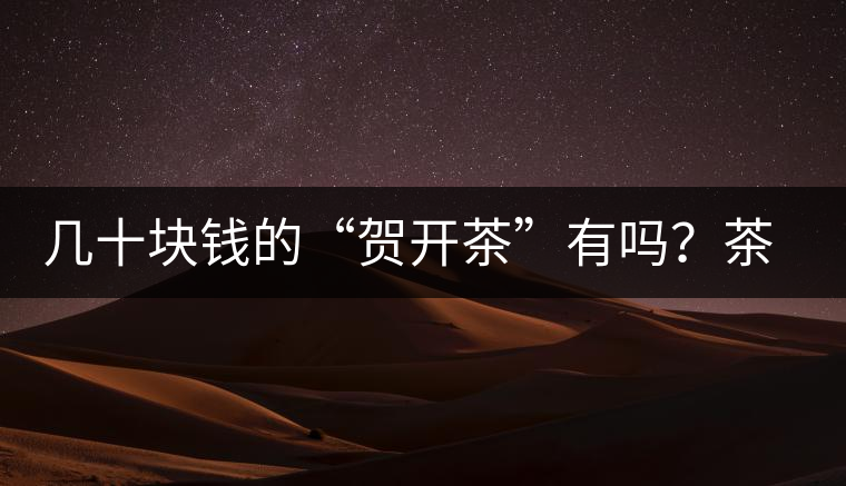幾十塊錢(qián)的“賀開(kāi)茶”有嗎？茶農(nóng)說(shuō)有
