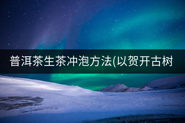普洱茶生茶沖泡方法(以賀開古樹為例)普洱茶生茶沖泡方法（以賀開古樹為例）