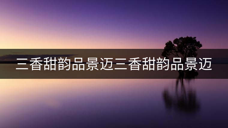 三香甜韻品景邁三香甜韻品景邁 三香甜韻品景邁三香甜韻品景邁