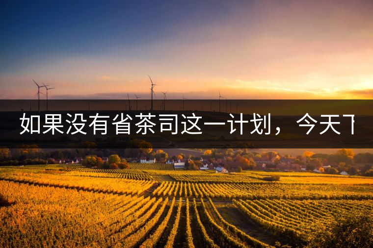 如果沒有省茶司這一計劃，今天下關(guān)茶廠的地位，或許...如果沒有省茶司這一計劃，今天下關(guān)茶廠的地位，或許高于勐海茶廠