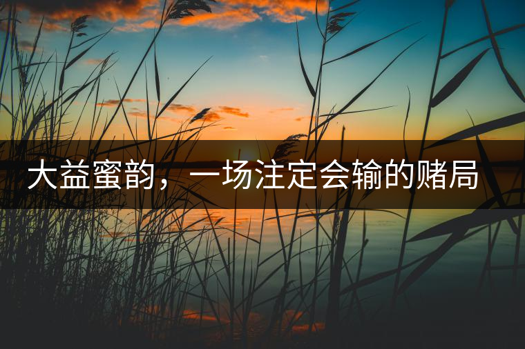 大益蜜韻，一場注定會輸?shù)馁€局大益蜜韻，一場注定會輸?shù)馁€局