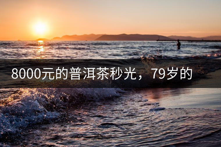 8000元的普洱茶秒光，79歲的大益如何讓年輕人愛(ài)上喝茶?8000元的普洱茶秒光，79歲的大益如何讓年輕人愛(ài)上喝茶？