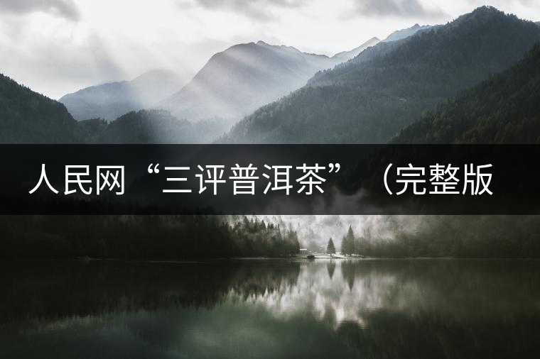 人民網(wǎng)“三評(píng)普洱茶”（完整版）：炒作造假是自毀長(zhǎng)城