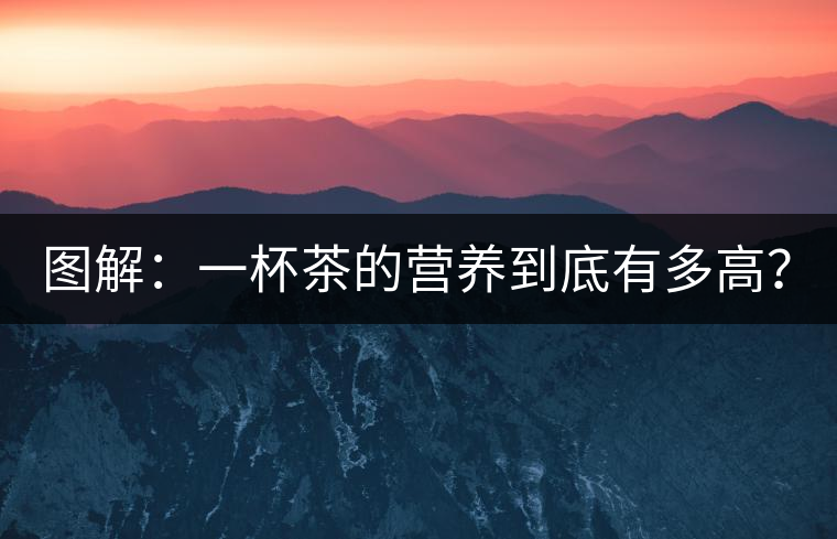 圖解：一杯茶的營養(yǎng)到底有多高？