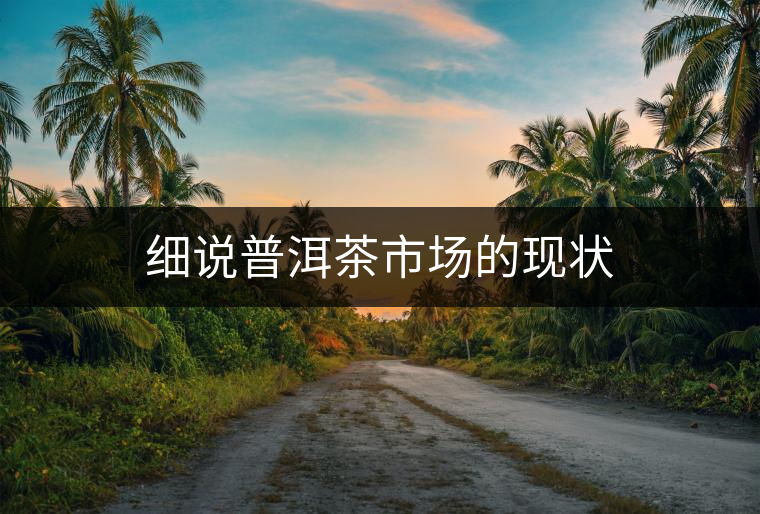 細說普洱茶市場的現(xiàn)狀