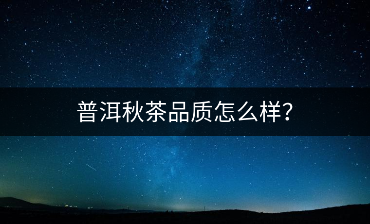 普洱秋茶品質(zhì)怎么樣？