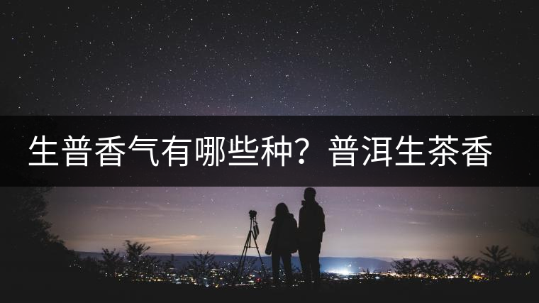 生普香氣有哪些種？普洱生茶香型介紹