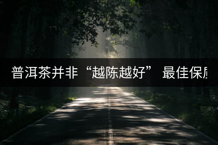 普洱茶并非“越陳越好” 最佳保質(zhì)期僅10年？