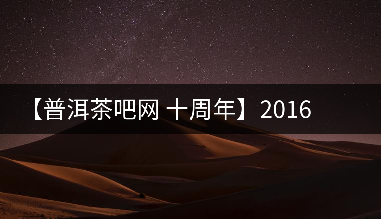 【普洱茶吧網(wǎng) 十周年】2016年冰島壩歪古樹(shù)春茶團(tuán)購(gòu)預(yù)定 【普洱茶吧網(wǎng) 十周年】2016年冰島壩歪古樹(shù)春茶團(tuán)購(gòu)預(yù)定