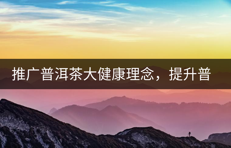 推廣普洱茶大健康理念，提升普洱茶科學認知