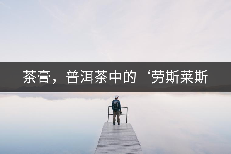 茶膏，普洱茶中的‘勞斯萊斯