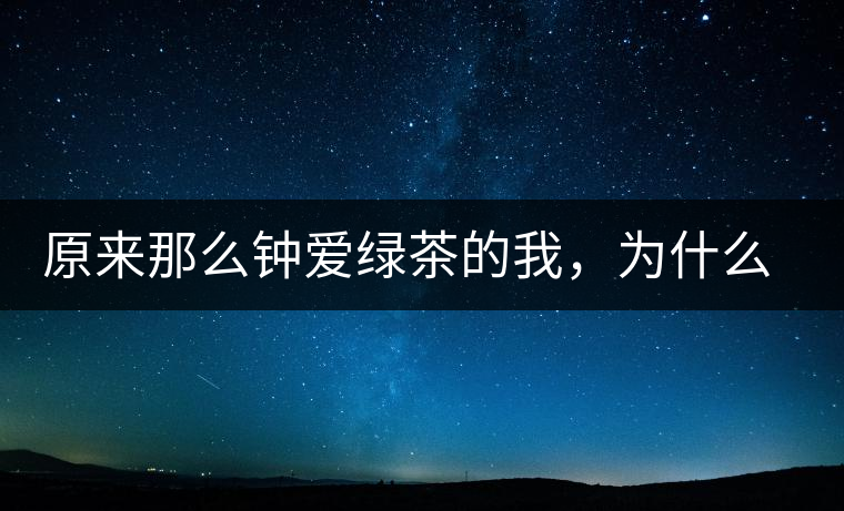 原來那么鐘愛綠茶的我，為什么輕易被普洱茶俘虜？