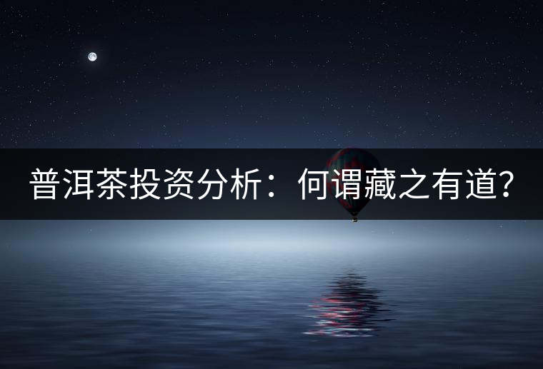 普洱茶投資分析：何謂藏之有道？