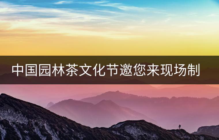 中國園林茶文化節(jié)邀您來現(xiàn)場制作普洱茶和紫砂壺 中國園林茶文化節(jié)邀您來現(xiàn)場制作普洱茶和紫砂壺