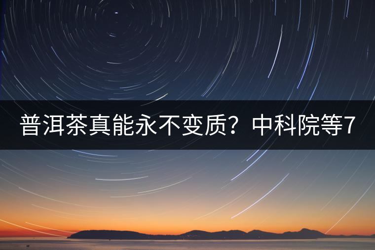 普洱茶真能永不變質(zhì)?中科院等7大權(quán)威機(jī)構(gòu) 歷時(shí)5年終于證實(shí)三大“神秘”傳說 普洱茶真能永不變質(zhì)?中科院等7大權(quán)威機(jī)構(gòu) 歷時(shí)5年終于證實(shí)三大“神秘”傳說