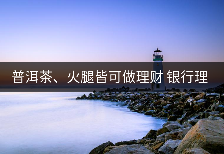 普洱茶、火腿皆可做理財 銀行理財越來越另類