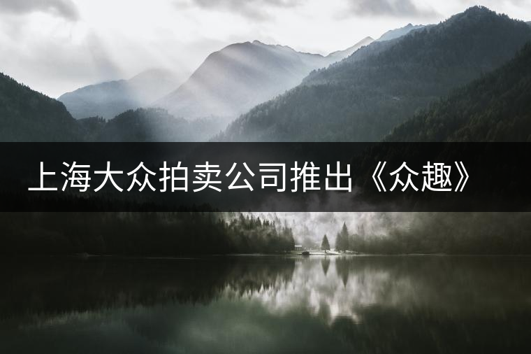 上海大眾拍賣(mài)公司推出《眾趣》普洱茶拍賣(mài)會(huì) 上海大眾拍賣(mài)公司推出《眾趣》普洱茶拍賣(mài)會(huì)