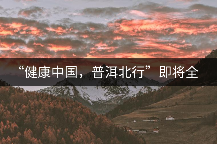 “健康中國，普洱北行”即將全國上演