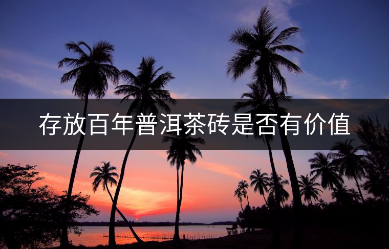 存放百年普洱茶磚是否有價(jià)值 存放百年普洱茶磚是否有價(jià)值