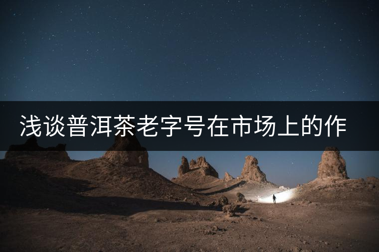 淺談普洱茶老字號(hào)在市場(chǎng)上的作用