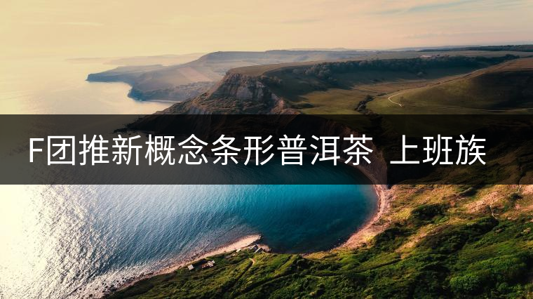 F團(tuán)推新概念條形普洱茶  上班族愛(ài)不釋手