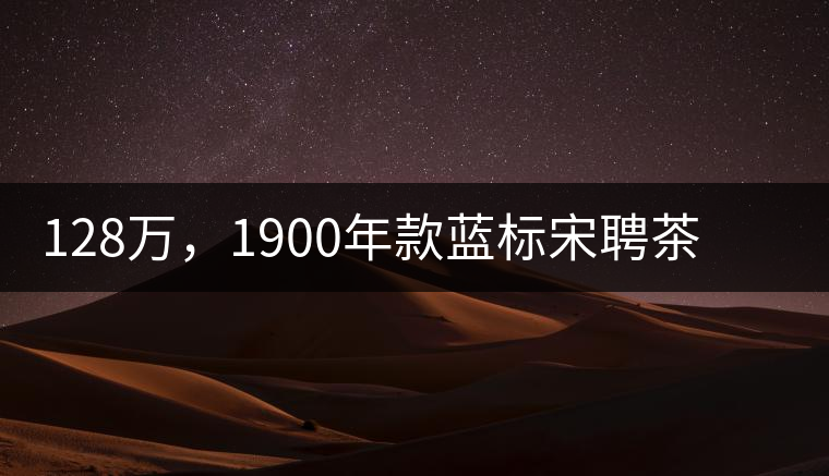 128萬，1900年款藍標宋聘茶成“競茶”標王