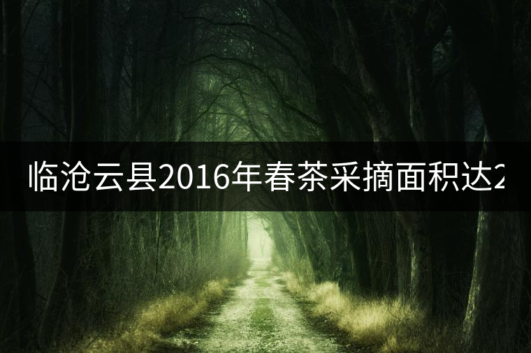 臨滄云縣2016年春茶采摘面積達202605畝，同比增長3.28%