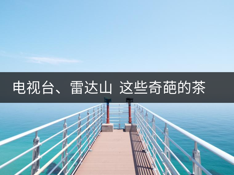 電視臺(tái)、雷達(dá)山  這些奇葩的茶山名字你肯定不知道！