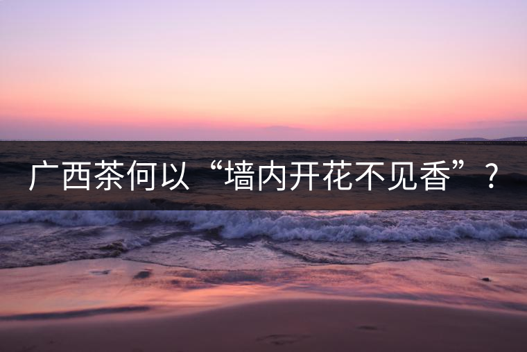 廣西茶何以“墻內(nèi)開花不見香”? 廣西茶何以“墻內(nèi)開花不見香”?