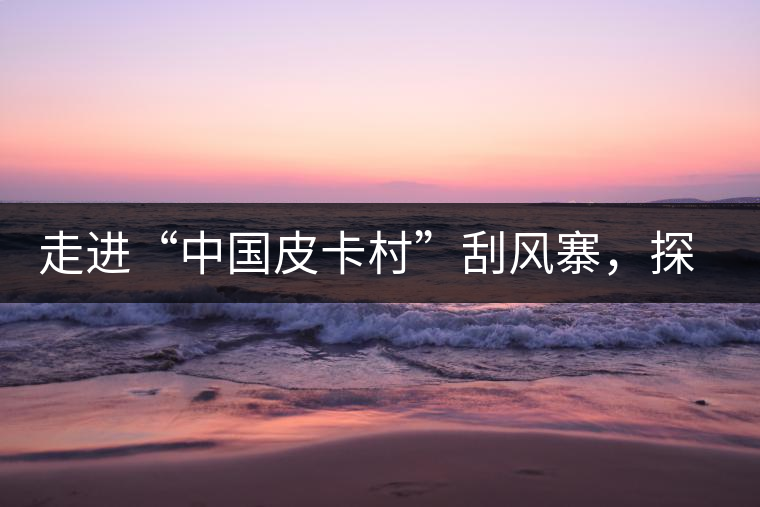 走進(jìn)“中國皮卡村”刮風(fēng)寨，探尋茶香的秘密